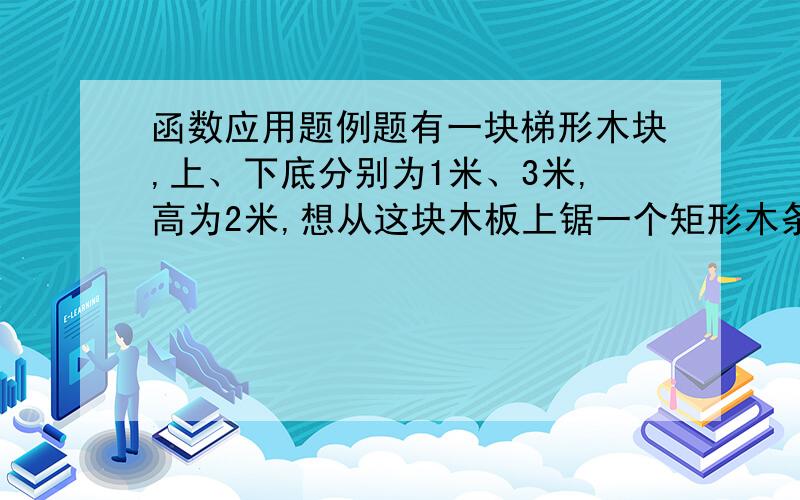 函数应用题例题有一块梯形木块,上、下底分别为1米、3米,高为2米,想从这块木板上锯一个矩形木条.应当如何安排与底边平行的锯线,才能使锯下的矩形木条面积最大.