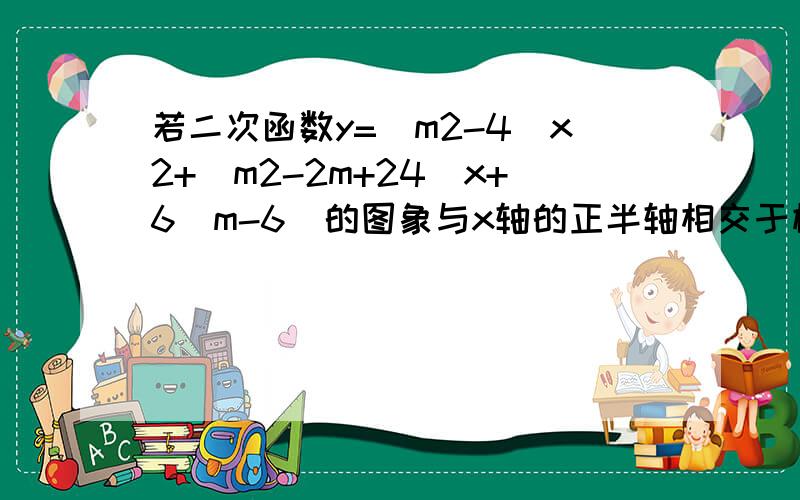 若二次函数y=(m2-4)x2+(m2-2m+24)x+6(m-6)的图象与x轴的正半轴相交于横坐标为整数的两个不同点求m的值