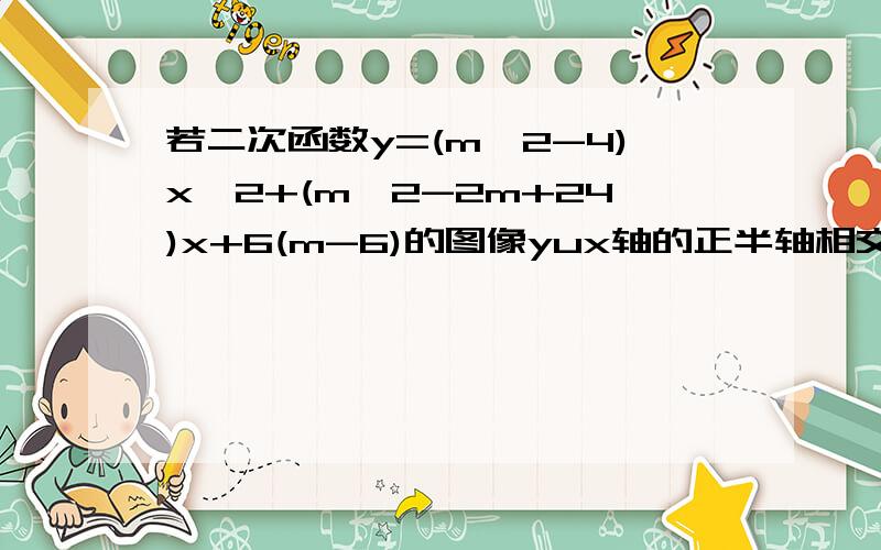 若二次函数y=(m^2-4)x^2+(m^2-2m+24)x+6(m-6)的图像yux轴的正半轴相交于横坐标为