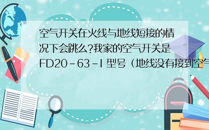 空气开关在火线与地线短接的情况下会跳么?我家的空气开关是FD20-63-I 型号（地线没有接到空气开关上）.火线与地线短接的话,电就不过零线,就不能形成回路,这样的情况下,空气开关会跳么?