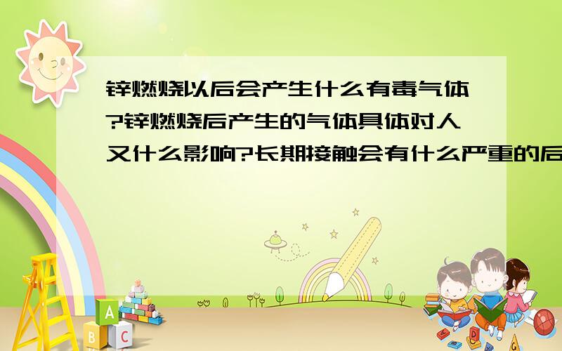 锌燃烧以后会产生什么有毒气体?锌燃烧后产生的气体具体对人又什么影响?长期接触会有什么严重的后果?