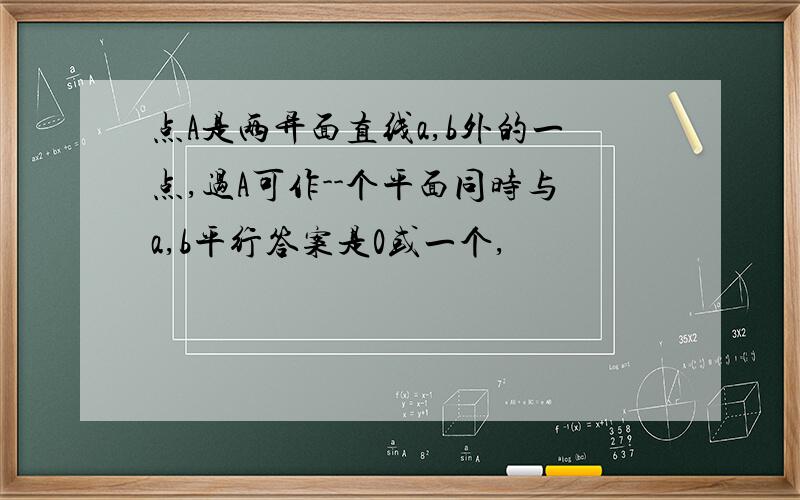 点A是两异面直线a,b外的一点,过A可作--个平面同时与a,b平行答案是0或一个,