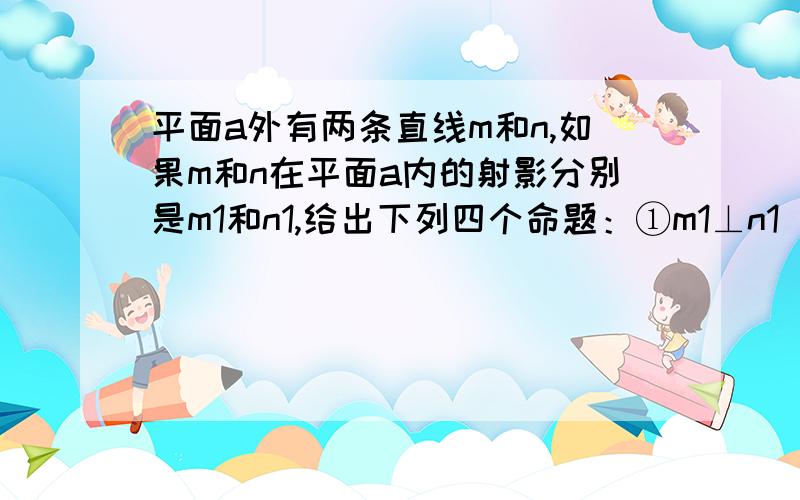 平面a外有两条直线m和n,如果m和n在平面a内的射影分别是m1和n1,给出下列四个命题：①m1⊥n1⇒m⊥n ②m⊥n⇒m1⊥n1 ③m1与n1相交⇒m与n相交或重合；④m1与n1平行⇒m与n平行其中不正确