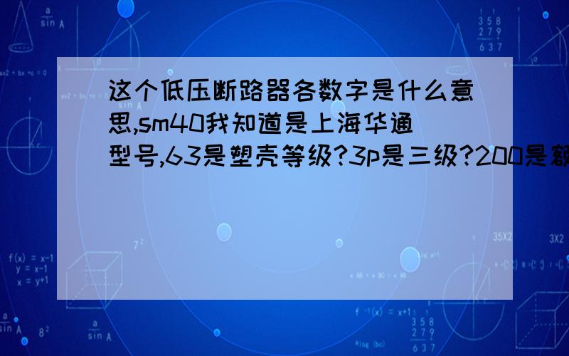 这个低压断路器各数字是什么意思,sm40我知道是上海华通型号,63是塑壳等级?3p是三级?200是额定电流?下面的63又是什么意思.塑壳等级怎么解释,上一个63与下一个63有啥联系,