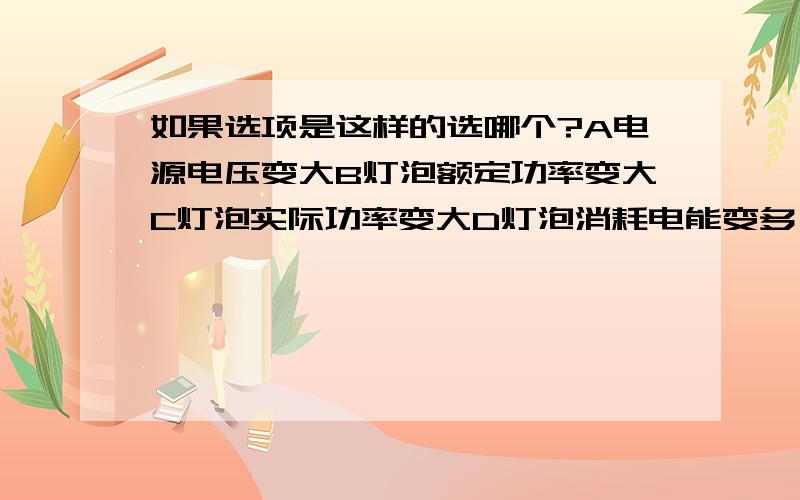 如果选项是这样的选哪个?A电源电压变大B灯泡额定功率变大C灯泡实际功率变大D灯泡消耗电能变多