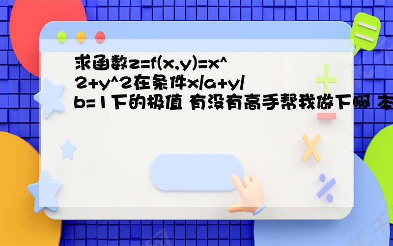 求函数z=f(x,y)=x^2+y^2在条件x/a+y/b=1下的极值 有没有高手帮我做下啊 本人很菜鸟的