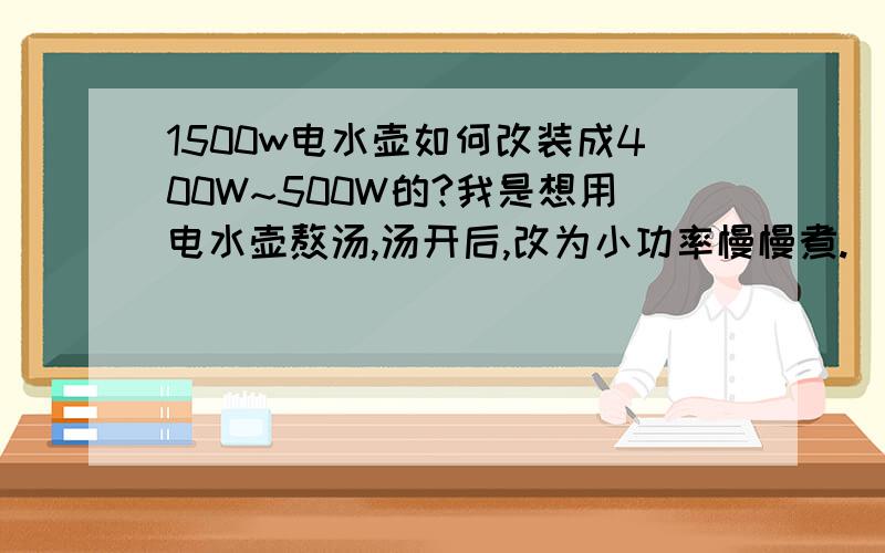 1500w电水壶如何改装成400W~500W的?我是想用电水壶熬汤,汤开后,改为小功率慢慢煮.