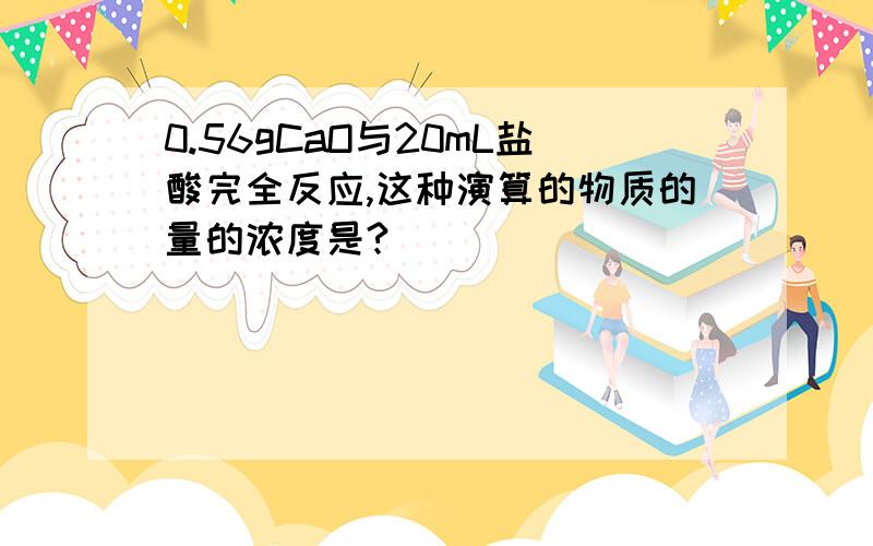 0.56gCaO与20mL盐酸完全反应,这种演算的物质的量的浓度是?