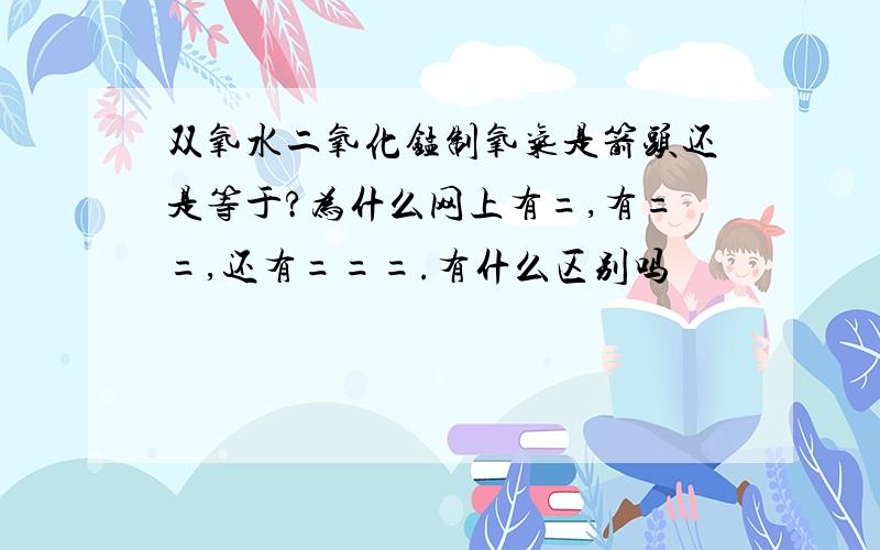 双氧水二氧化锰制氧气是箭头还是等于?为什么网上有=,有==,还有===.有什么区别吗