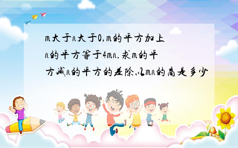 m大于n大于0,m的平方加上n的平方等于4mn.求m的平方减n的平方的差除以mn的商是多少