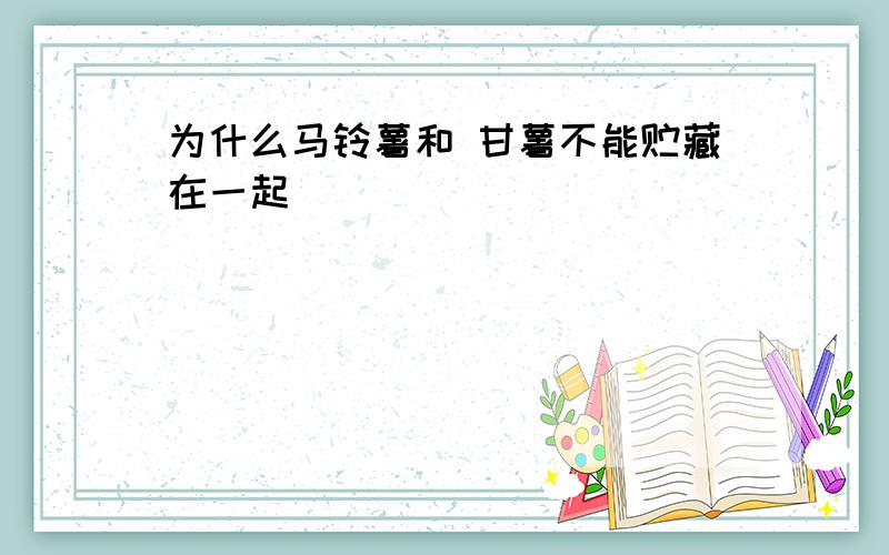 为什么马铃薯和 甘薯不能贮藏在一起