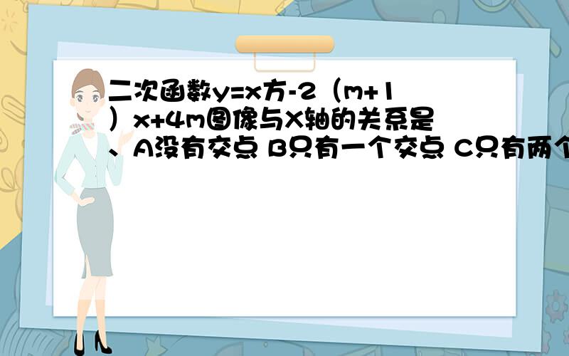 二次函数y=x方-2（m+1）x+4m图像与X轴的关系是、A没有交点 B只有一个交点 C只有两个交点 D至少有一个交点