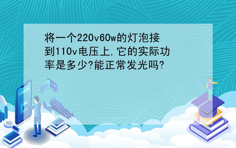 将一个220v60w的灯泡接到110v电压上,它的实际功率是多少?能正常发光吗?