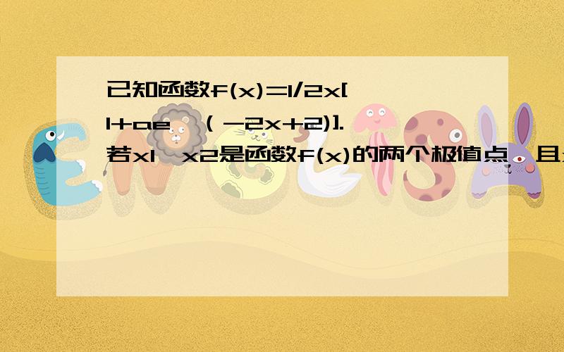 已知函数f(x)=1/2x[1+ae^（-2x+2)].若x1、x2是函数f(x)的两个极值点,且x1