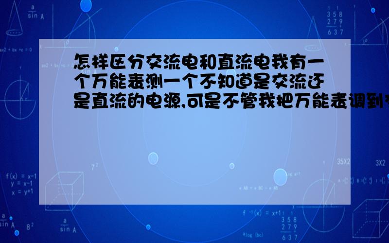 怎样区分交流电和直流电我有一个万能表测一个不知道是交流还是直流的电源,可是不管我把万能表调到交流还是直流测出来都有数,只是直流测的小点交流大点而已.麻烦大家详细说下怎样区