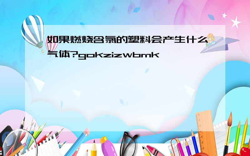 如果燃烧含氯的塑料会产生什么气体?gokzizwbmk