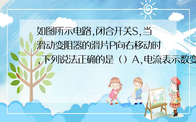 如图所示电路,闭合开关S,当滑动变阻器的滑片P向右移动时,下列说法正确的是（）A,电流表示数变大B.电压表示数不变C.电路总电阻变小D.电路总功率变小