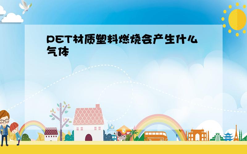 PET材质塑料燃烧会产生什么气体