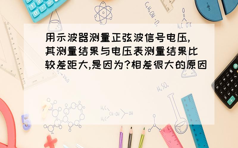 用示波器测量正弦波信号电压,其测量结果与电压表测量结果比较差距大,是因为?相差很大的原因