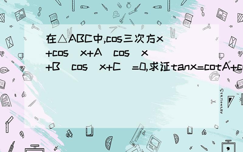 在△ABC中,cos三次方x+cos(x+A)cos(x+B)cos(x+C)=0,求证tanx=cotA+cotB+cotC