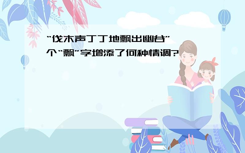 “伐木声丁丁地飘出幽谷”,一个“飘”字增添了何种情调?