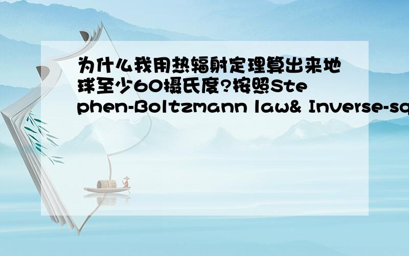 为什么我用热辐射定理算出来地球至少60摄氏度?按照Stephen-Boltzmann law& Inverse-square law(Asun εsun Tsun^4 )*(2π rearth^2) /(4π AU^2)= Aearth εearth Tearth^4得[(Asun εsun)/(8π AU^2 εearth)]^.25 Tsun= Tearth=332K=60℃其