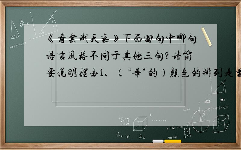 《看云识天气》下面四句中哪句语言风格不同于其他三句?请简要说明理由1、（“华”的）颜色的排列是里紫外红,跟晕刚好相反.2、地球的赤道也不是正圆,而类似椭圆.3、华环由大变小,天气