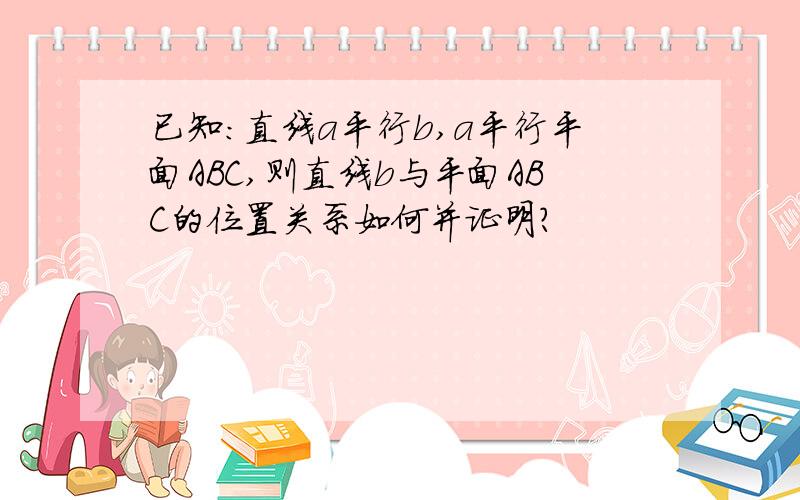 已知:直线a平行b,a平行平面ABC,则直线b与平面ABC的位置关系如何并证明?