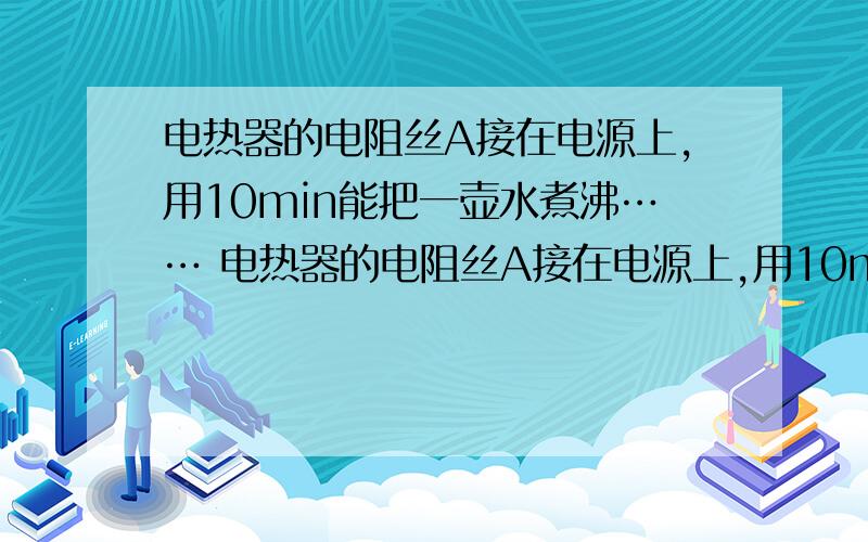 电热器的电阻丝A接在电源上,用10min能把一壶水煮沸…… 电热器的电阻丝A接在电源上,用10min能把一壶水煮沸,另一电热器的电阻丝B,接在同一电源上,用30min把同一壶水烧开,则A、B两电阻丝阻值