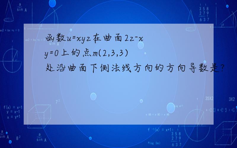 函数u=xyz在曲面2z-xy=0上的点m(2,3,3)处沿曲面下侧法线方向的方向导数是?