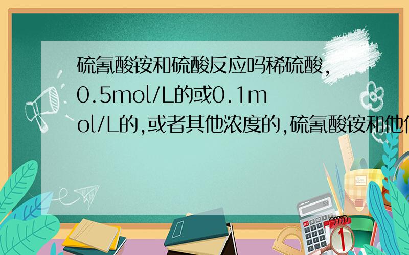 硫氰酸铵和硫酸反应吗稀硫酸,0.5mol/L的或0.1mol/L的,或者其他浓度的,硫氰酸铵和他们反映吗?反映的话生成什么?懂的来,不懂别乱回答.