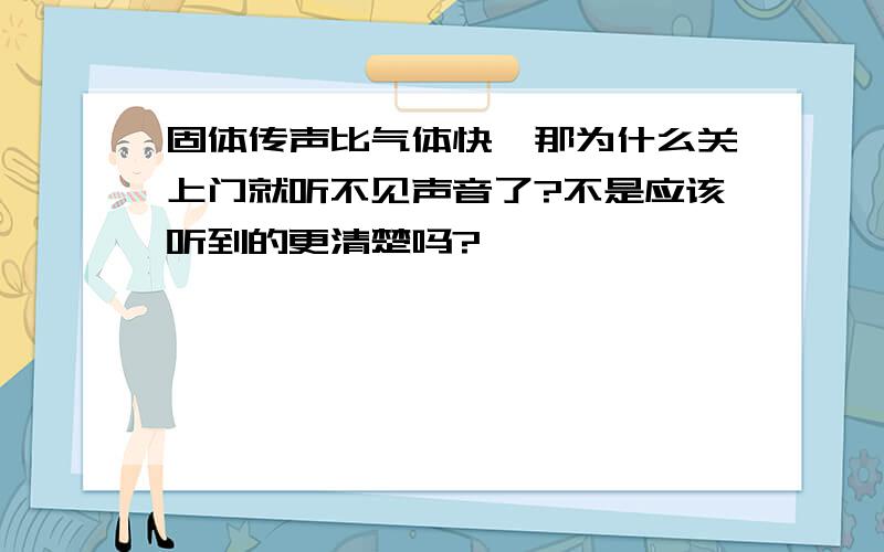 固体传声比气体快,那为什么关上门就听不见声音了?不是应该听到的更清楚吗?