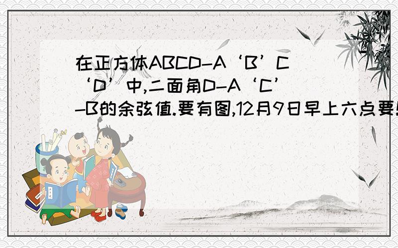 在正方体ABCD-A‘B’C‘D’中,二面角D-A‘C’-B的余弦值.要有图,12月9日早上六点要！