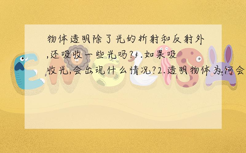 物体透明除了光的折射和反射外,还吸收一些光吗?1.如果吸收光,会出现什么情况?2.透明物体为何会吸收光?