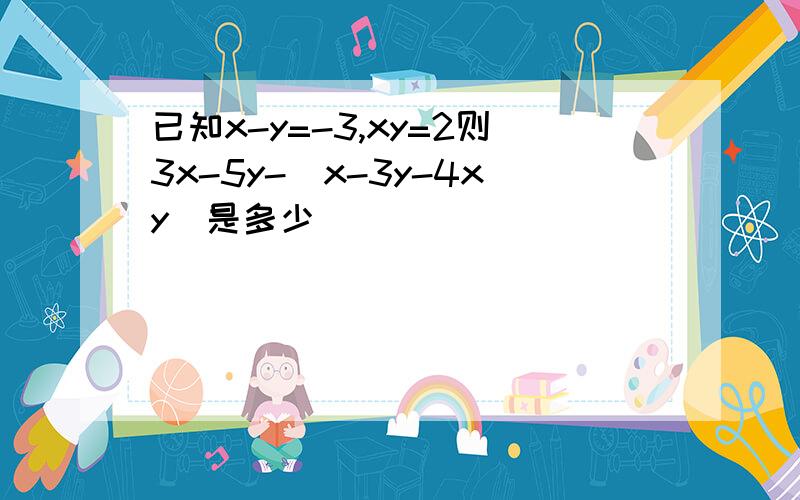 已知x-y=-3,xy=2则3x-5y-(x-3y-4xy)是多少