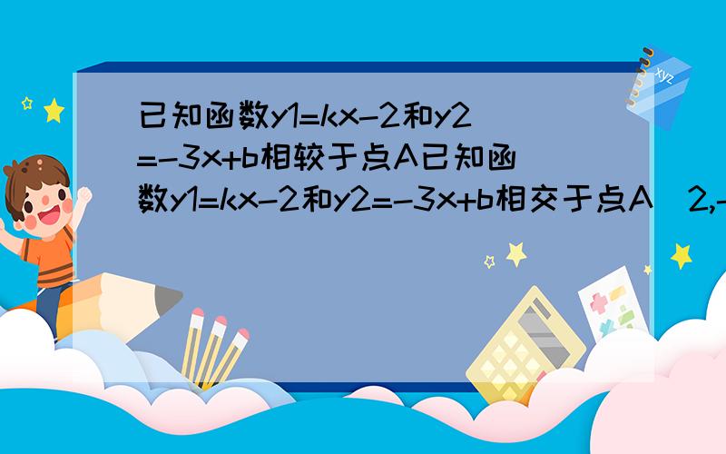 已知函数y1=kx-2和y2=-3x+b相较于点A已知函数y1=kx-2和y2=-3x+b相交于点A（2,-1）（1）求k、b的值,在同一坐标系中画出两个函数的图象．（2）利用图象求出：当x取何值时有：①y1第一问随便 重点是