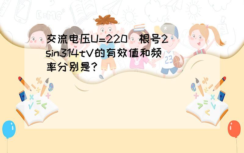 交流电压U=220(根号2)sin314tV的有效值和频率分别是?