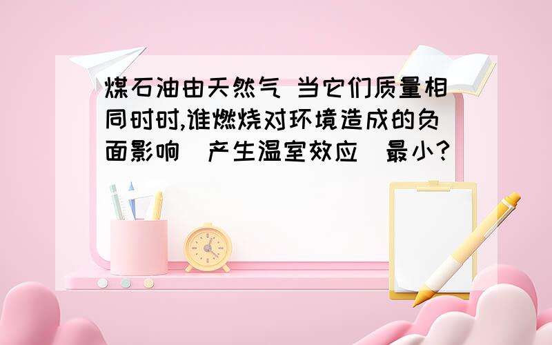 煤石油由天然气 当它们质量相同时时,谁燃烧对环境造成的负面影响（产生温室效应）最小?