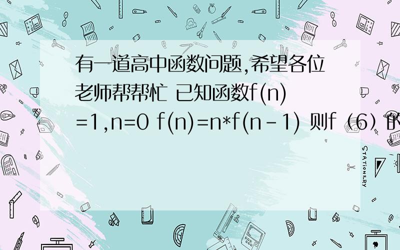 有一道高中函数问题,希望各位老师帮帮忙 已知函数f(n)=1,n=0 f(n)=n*f(n-1) 则f（6）的值是A6    B24   C120   D720