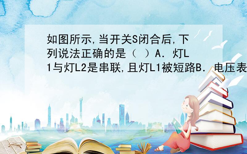 如图所示,当开关S闭合后,下列说法正确的是（ ）A．灯L1与灯L2是串联,且灯L1被短路B．电压表可测出灯L1两端的电压C．电流表A1测的是灯L1的电流D．电流表A2测的是灯L2的电流