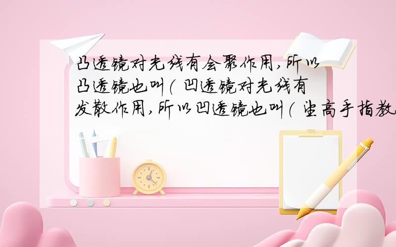 凸透镜对光线有会聚作用,所以凸透镜也叫（ 凹透镜对光线有发散作用,所以凹透镜也叫（ 望高手指教,