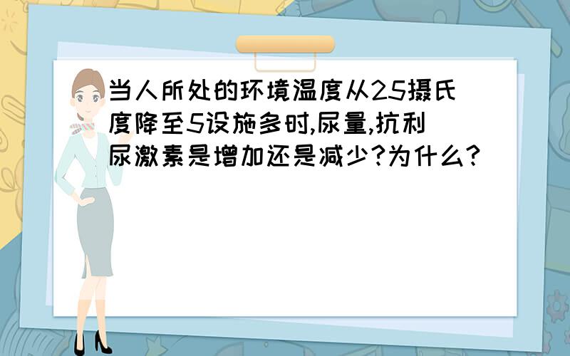 当人所处的环境温度从25摄氏度降至5设施多时,尿量,抗利尿激素是增加还是减少?为什么?