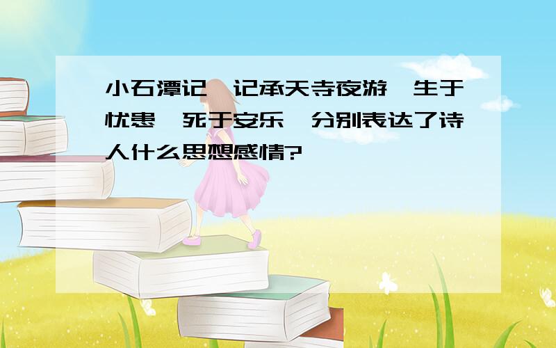 小石潭记、记承天寺夜游、生于忧患,死于安乐、分别表达了诗人什么思想感情?