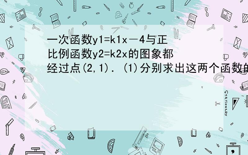 一次函数y1=k1x－4与正比例函数y2=k2x的图象都经过点(2,1)．(1)分别求出这两个函数的解析式； (2)求这两个函数图象与y轴围成的三角形面积