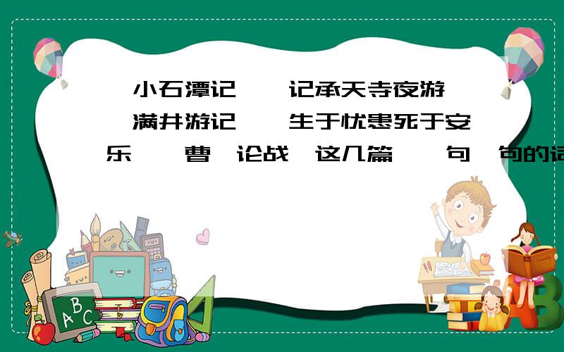 《小石潭记》《记承天寺夜游》《满井游记》《生于忧患死于安乐》《曹刿论战》这几篇,一句一句的词语的解释和整句的翻译,有的话,十分感谢并重重打赏!