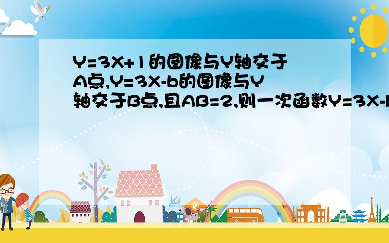 Y=3X+1的图像与Y轴交于A点,Y=3X-b的图像与Y轴交于B点,且AB=2,则一次函数Y=3X-b与X轴的交点坐标为谢谢!