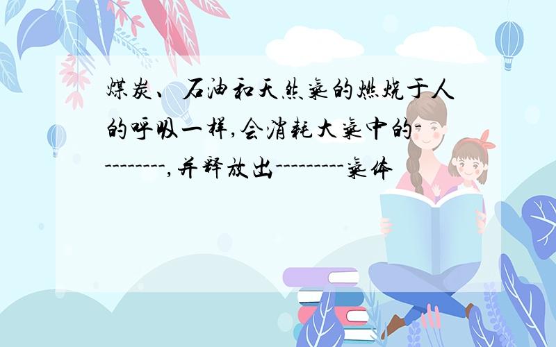 煤炭、石油和天然气的燃烧于人的呼吸一样,会消耗大气中的---------,并释放出---------气体