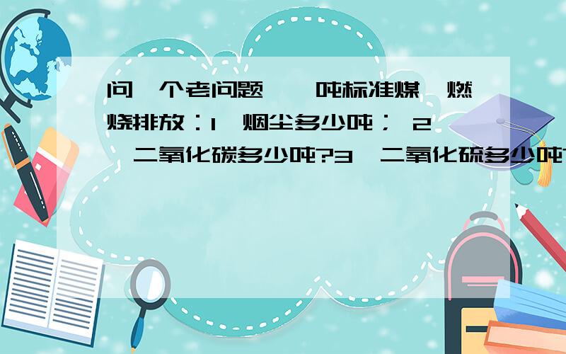 问一个老问题,一吨标准煤,燃烧排放：1、烟尘多少吨； 2、二氧化碳多少吨?3、二氧化硫多少吨?依据