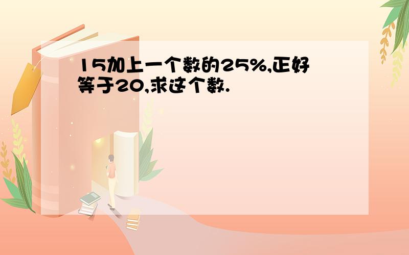 15加上一个数的25%,正好等于20,求这个数.