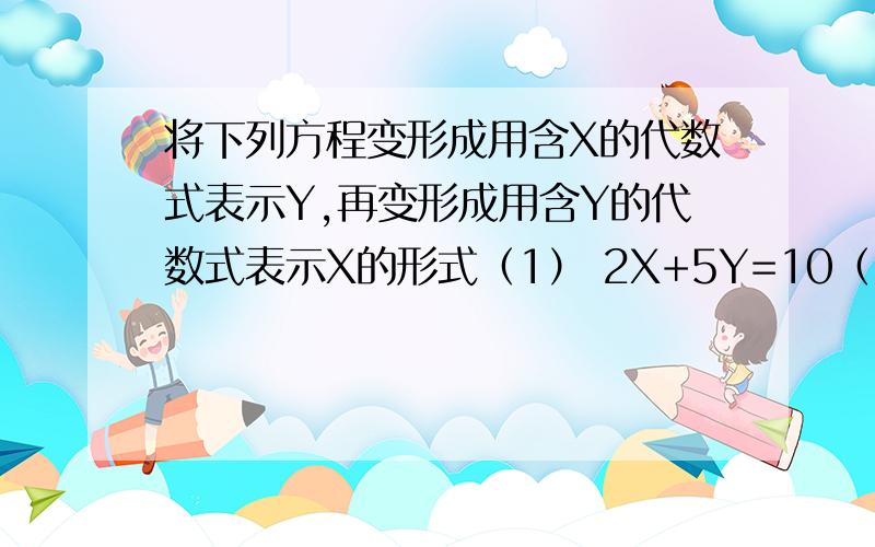 将下列方程变形成用含X的代数式表示Y,再变形成用含Y的代数式表示X的形式（1） 2X+5Y=10（2） X-2Y-6=0